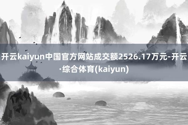 开云kaiyun中国官方网站成交额2526.17万元-开云·综合体育(kaiyun)