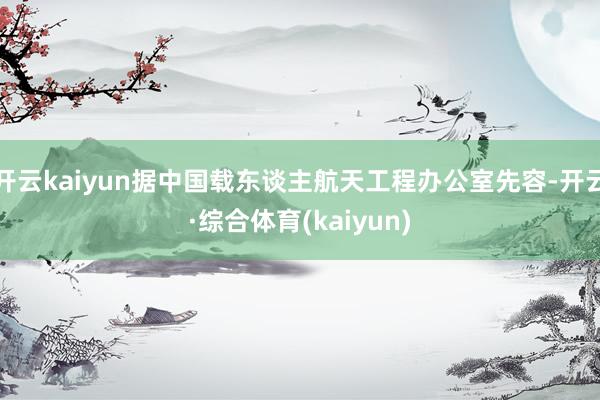 开云kaiyun据中国载东谈主航天工程办公室先容-开云·综合体育(kaiyun)