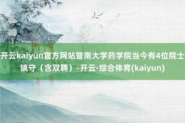 开云kaiyun官方网站暨南大学药学院当今有4位院士镇守(含双聘)-开云·综合体育(kaiyun)