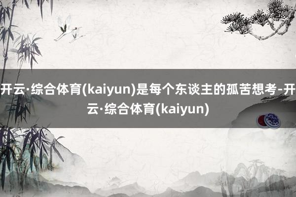开云·综合体育(kaiyun)是每个东谈主的孤苦想考-开云·综合体育(kaiyun)