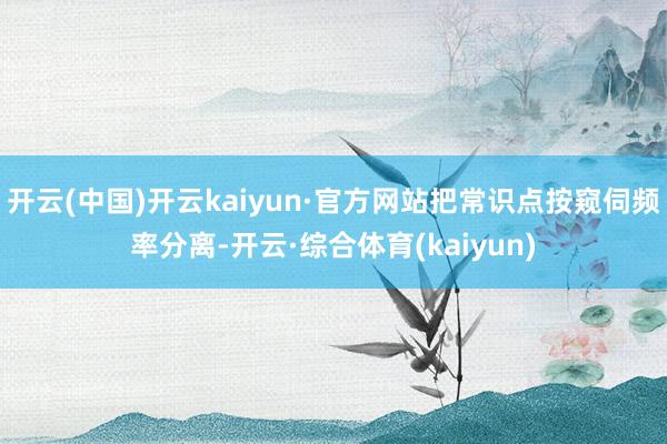 开云(中国)开云kaiyun·官方网站把常识点按窥伺频率分离-开云·综合体育(kaiyun)