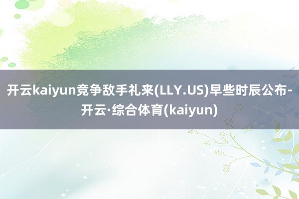 开云kaiyun竞争敌手礼来(LLY.US)早些时辰公布-开云·综合体育(kaiyun)