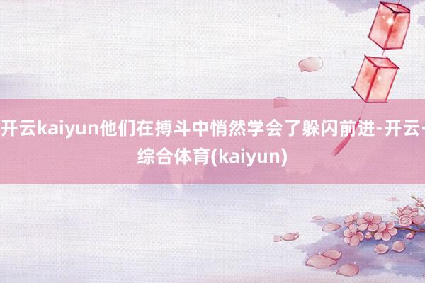 开云kaiyun他们在搏斗中悄然学会了躲闪前进-开云·综合体育(kaiyun)