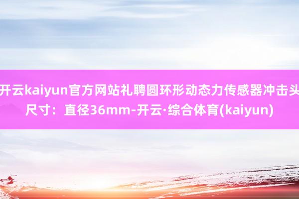 开云kaiyun官方网站礼聘圆环形动态力传感器冲击头尺寸:直径36mm-开云·综合体育(kaiyun)