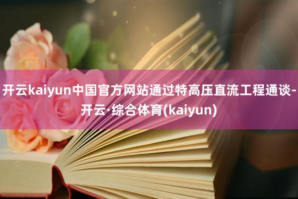 开云kaiyun中国官方网站通过特高压直流工程通谈-开云·综合体育(kaiyun)