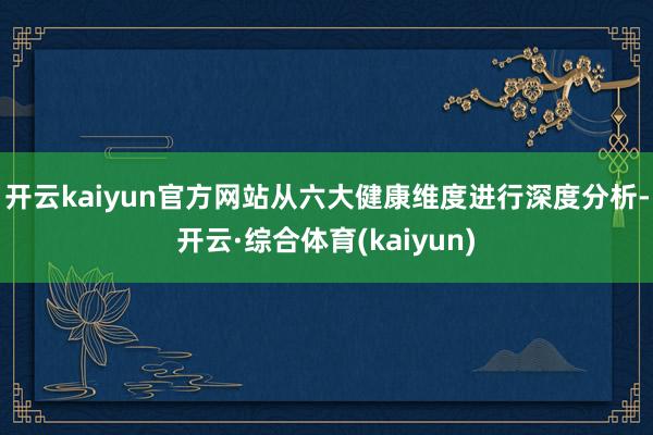 开云kaiyun官方网站从六大健康维度进行深度分析-开云·综合体育(kaiyun)