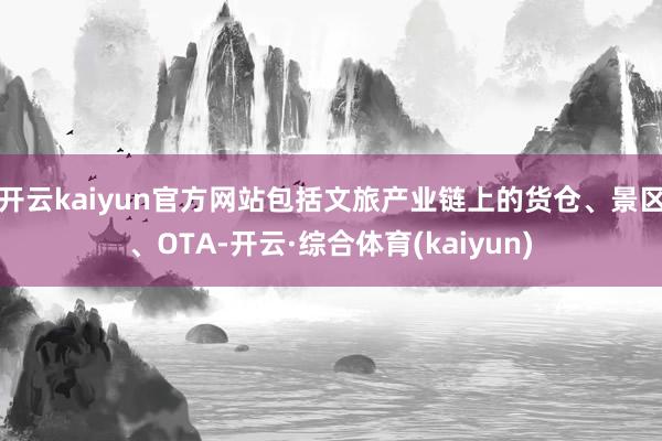 开云kaiyun官方网站包括文旅产业链上的货仓、景区、OTA-开云·综合体育(kaiyun)