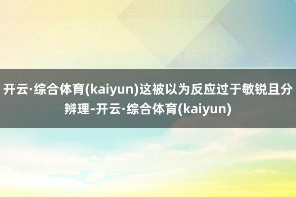 开云·综合体育(kaiyun)这被以为反应过于敏锐且分辨理-开云·综合体育(kaiyun)