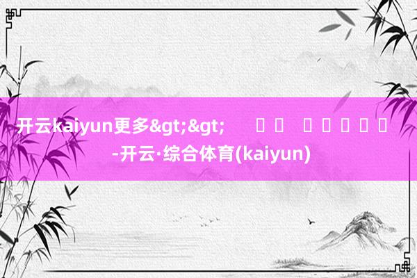 开云kaiyun更多>> -开云·综合体育(kaiyun)