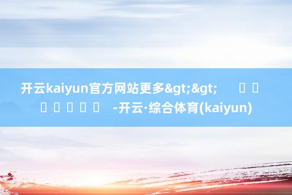 开云kaiyun官方网站更多>> -开云·综合体育(kaiyun)