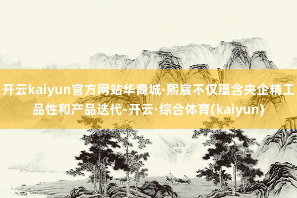 开云kaiyun官方网站华裔城·熙宸不仅蕴含央企精工品性和产品迭代-开云·综合体育(kaiyun)