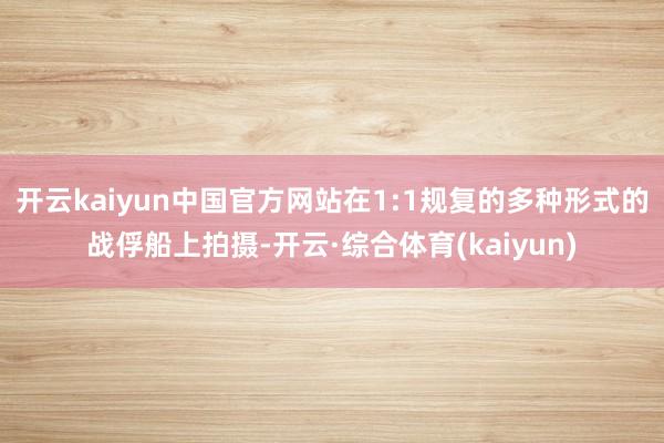 开云kaiyun中国官方网站在1:1规复的多种形式的战俘船上拍摄-开云·综合体育(kaiyun)
