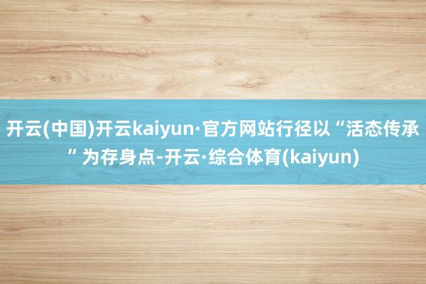 开云(中国)开云kaiyun·官方网站行径以“活态传承”为存身点-开云·综合体育(kaiyun)