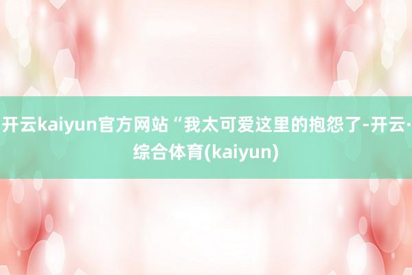 开云kaiyun官方网站“我太可爱这里的抱怨了-开云·综合体育(kaiyun)