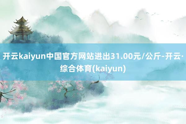 开云kaiyun中国官方网站进出31.00元/公斤-开云·综合体育(kaiyun)