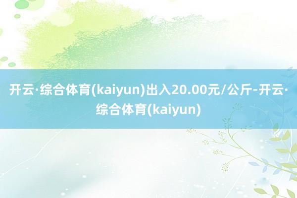 开云·综合体育(kaiyun)出入20.00元/公斤-开云·综合体育(kaiyun)