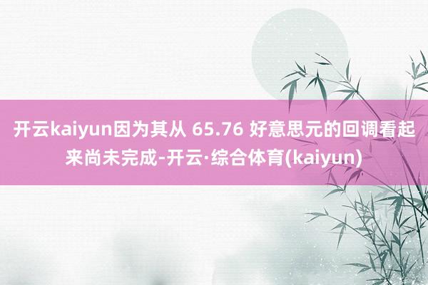 开云kaiyun因为其从 65.76 好意思元的回调看起来尚未完成-开云·综合体育(kaiyun)