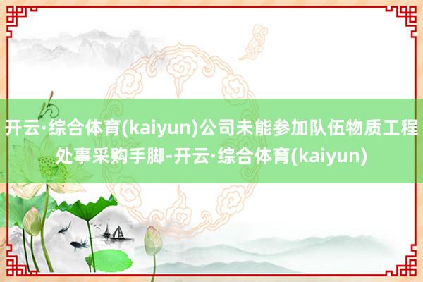 开云·综合体育(kaiyun)公司未能参加队伍物质工程处事采购手脚-开云·综合体育(kaiyun)