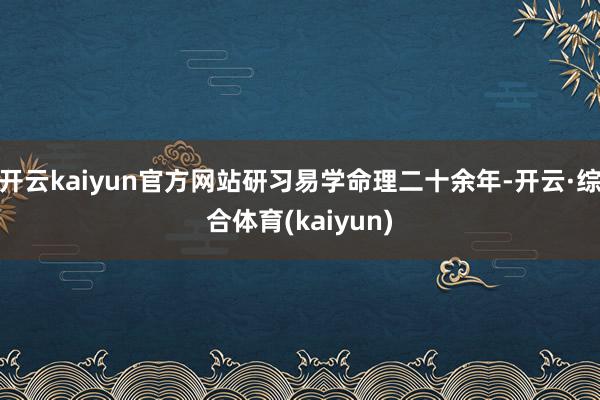 开云kaiyun官方网站研习易学命理二十余年-开云·综合体育(kaiyun)