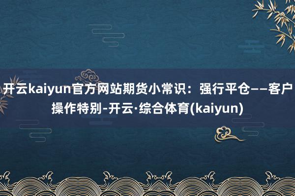 开云kaiyun官方网站期货小常识:强行平仓——客户操作特别-开云·综合体育(kaiyun)