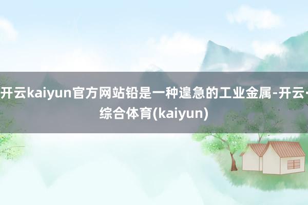 开云kaiyun官方网站铅是一种遑急的工业金属-开云·综合体育(kaiyun)