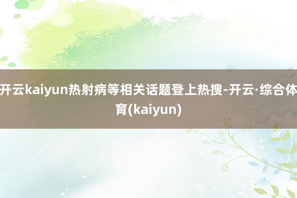 开云kaiyun热射病等相关话题登上热搜-开云·综合体育(kaiyun)