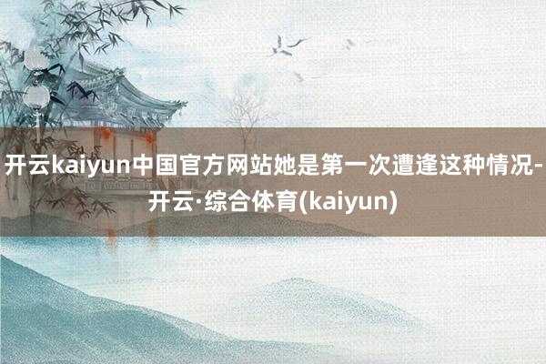 开云kaiyun中国官方网站她是第一次遭逢这种情况-开云·综合体育(kaiyun)
