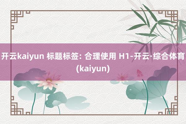 开云kaiyun 标题标签: 合理使用 H1-开云·综合体育(kaiyun)