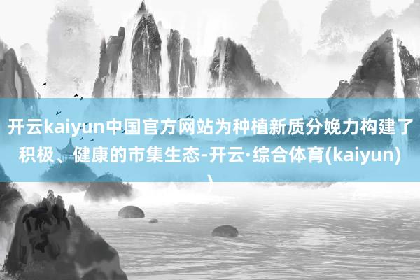 开云kaiyun中国官方网站为种植新质分娩力构建了积极、健康的市集生态-开云·综合体育(kaiyun)