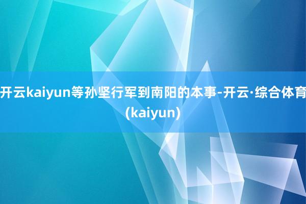 开云kaiyun等孙坚行军到南阳的本事-开云·综合体育(kaiyun)
