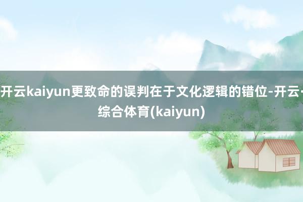 开云kaiyun更致命的误判在于文化逻辑的错位-开云·综合体育(kaiyun)