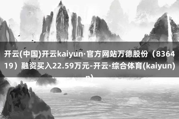 开云(中国)开云kaiyun·官方网站万德股份(836419)融资买入22.59万元-开云·综合体育(kaiyun)