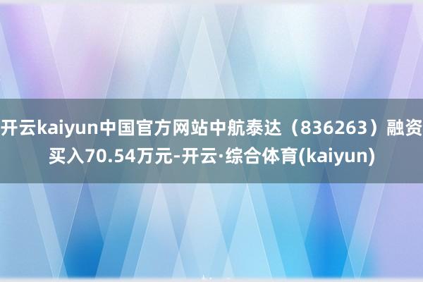 开云kaiyun中国官方网站中航泰达(836263)融资买入70.54万元-开云·综合体育(kaiyun)