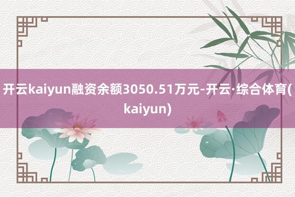开云kaiyun融资余额3050.51万元-开云·综合体育(kaiyun)