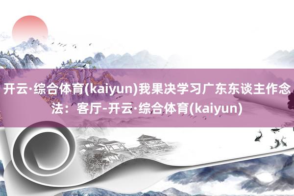开云·综合体育(kaiyun)我果决学习广东东谈主作念法：客厅-开云·综合体育(kaiyun)
