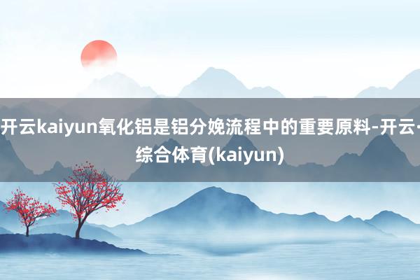 开云kaiyun氧化铝是铝分娩流程中的重要原料-开云·综合体育(kaiyun)