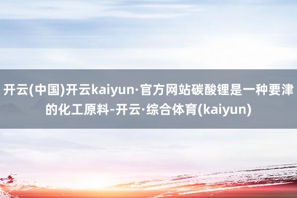 开云(中国)开云kaiyun·官方网站碳酸锂是一种要津的化工原料-开云·综合体育(kaiyun)