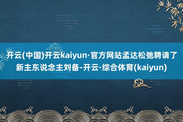 开云(中国)开云kaiyun·官方网站孟达松弛聘请了新主东说念主刘备-开云·综合体育(kaiyun)