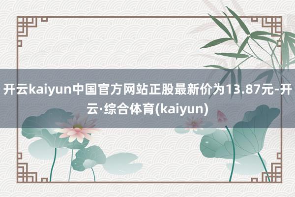 开云kaiyun中国官方网站正股最新价为13.87元-开云·综合体育(kaiyun)