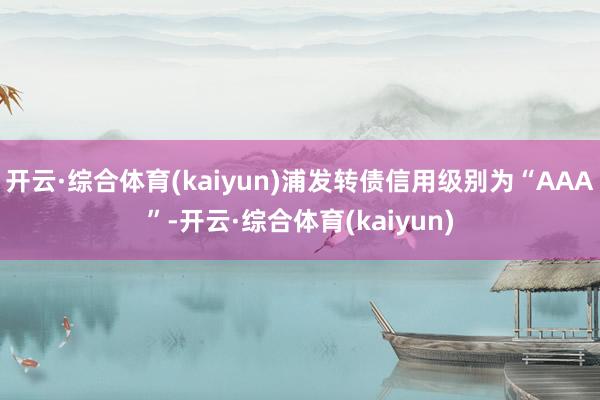 开云·综合体育(kaiyun)浦发转债信用级别为“AAA”-开云·综合体育(kaiyun)