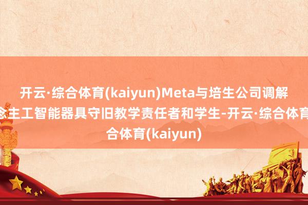 开云·综合体育(kaiyun)Meta与培生公司调解期骗东说念主工智能器具守旧教学责任者和学生-开云·综合体育(kaiyun)