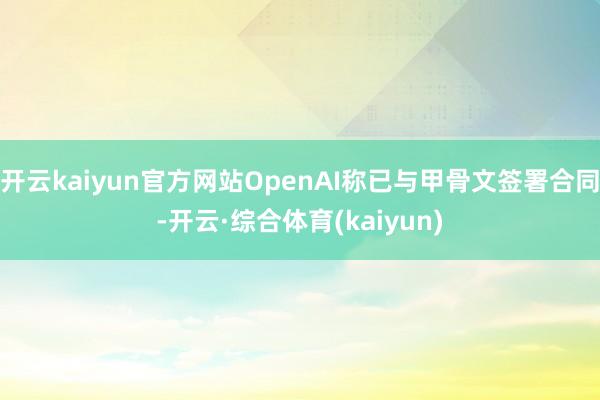 开云kaiyun官方网站OpenAI称已与甲骨文签署合同-开云·综合体育(kaiyun)