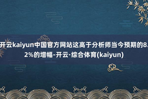 开云kaiyun中国官方网站这高于分析师当今预期的8.2%的增幅-开云·综合体育(kaiyun)