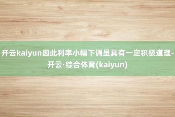 开云kaiyun因此利率小幅下调虽具有一定积极道理-开云·综合体育(kaiyun)