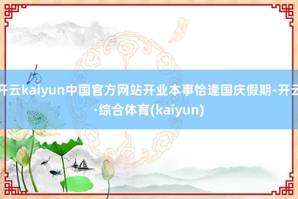 开云kaiyun中国官方网站开业本事恰逢国庆假期-开云·综合体育(kaiyun)