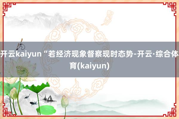开云kaiyun“若经济现象督察现时态势-开云·综合体育(kaiyun)