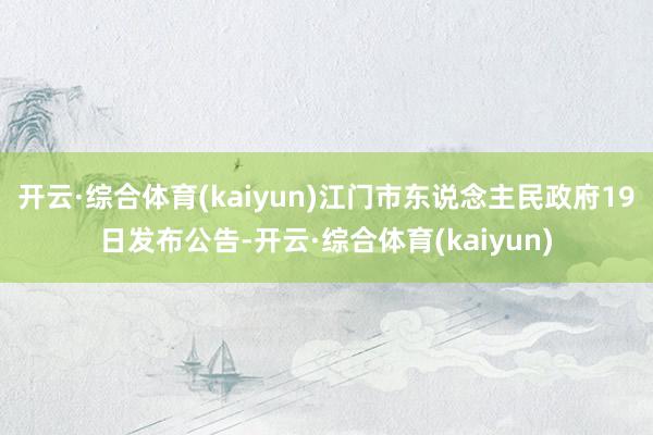 开云·综合体育(kaiyun)江门市东说念主民政府19日发布公告-开云·综合体育(kaiyun)