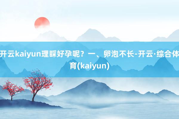 开云kaiyun理睬好孕呢？一、卵泡不长-开云·综合体育(kaiyun)