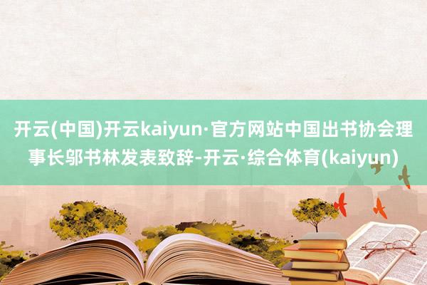 开云(中国)开云kaiyun·官方网站中国出书协会理事长邬书林发表致辞-开云·综合体育(kaiyun)