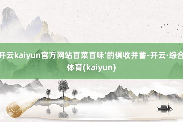 开云kaiyun官方网站百菜百味’的俱收并蓄-开云·综合体育(kaiyun)